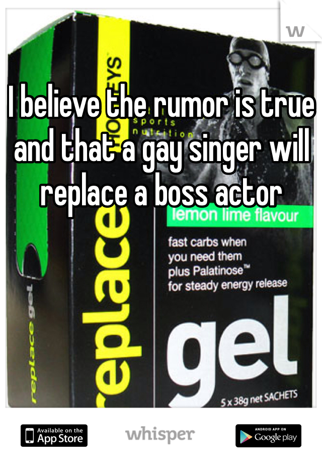 I believe the rumor is true and that a gay singer will replace a boss actor