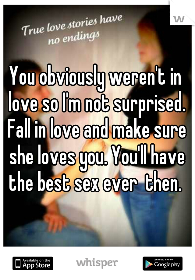 You obviously weren't in love so I'm not surprised. Fall in love and make sure she loves you. You'll have the best sex ever  then. 