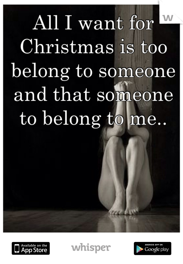 All I want for Christmas is too belong to someone and that someone to belong to me..