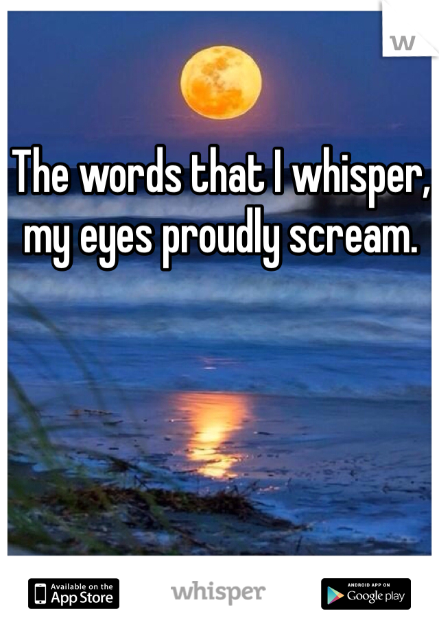 The words that I whisper, my eyes proudly scream. 