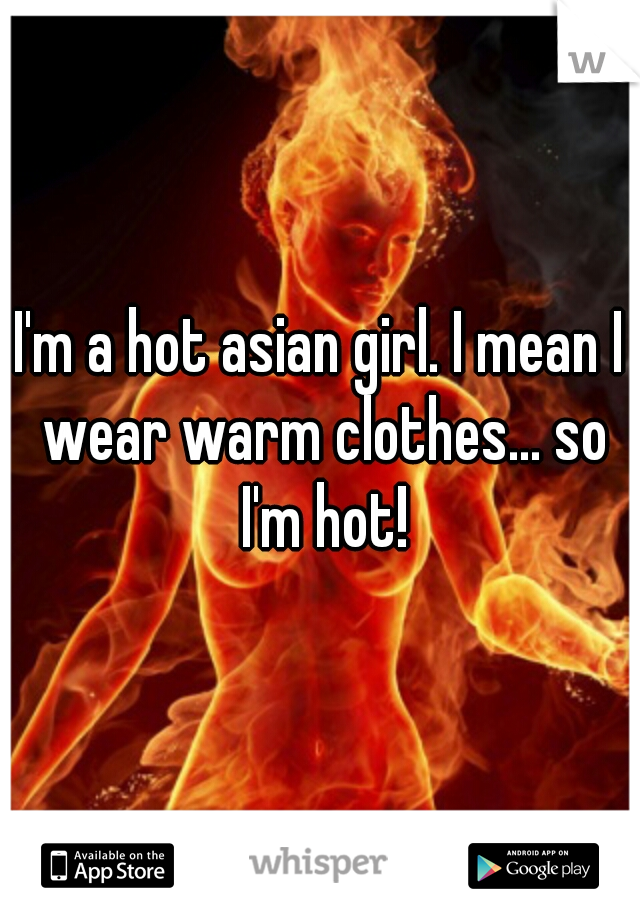 I'm a hot asian girl. I mean I wear warm clothes... so I'm hot!