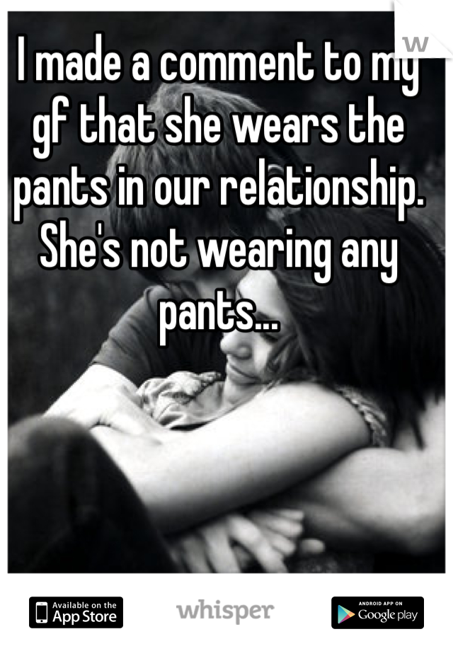 I made a comment to my gf that she wears the pants in our relationship. She's not wearing any pants...