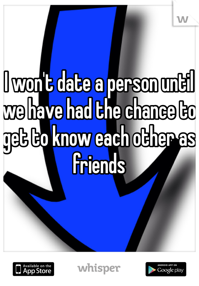 I won't date a person until we have had the chance to get to know each other as friends 