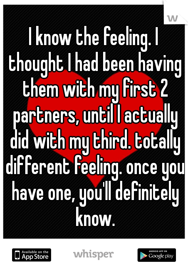 I know the feeling. I thought I had been having them with my first 2 partners, until I actually did with my third. totally different feeling. once you have one, you'll definitely know.