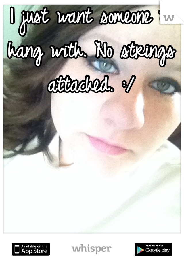 I just want someone to hang with. No strings attached. :/ 