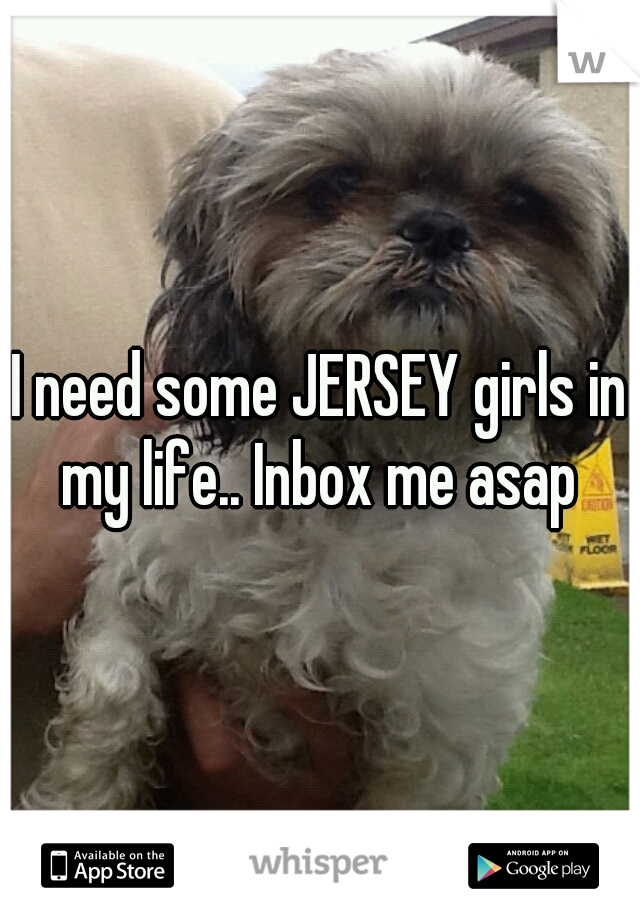 I need some JERSEY girls in my life.. Inbox me asap 
