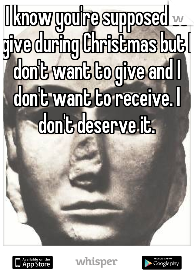 I know you're supposed to give during Christmas but I don't want to give and I don't want to receive. I don't deserve it.