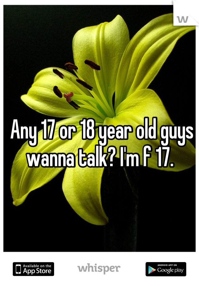 Any 17 or 18 year old guys wanna talk? I'm f 17. 