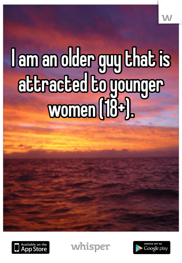 I am an older guy that is attracted to younger women (18+). 