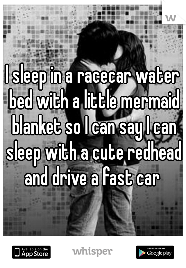 I sleep in a racecar water bed with a little mermaid blanket so I can say I can sleep with a cute redhead and drive a fast car 