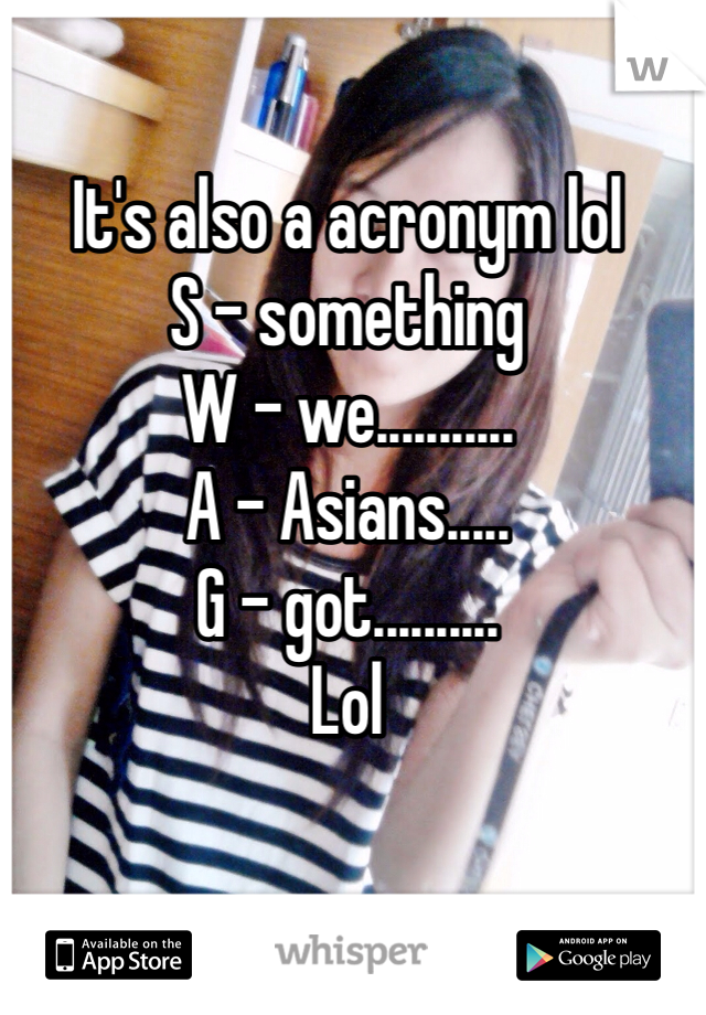 It's also a acronym lol
S - something
W - we...........
A - Asians.....
G - got..........
Lol