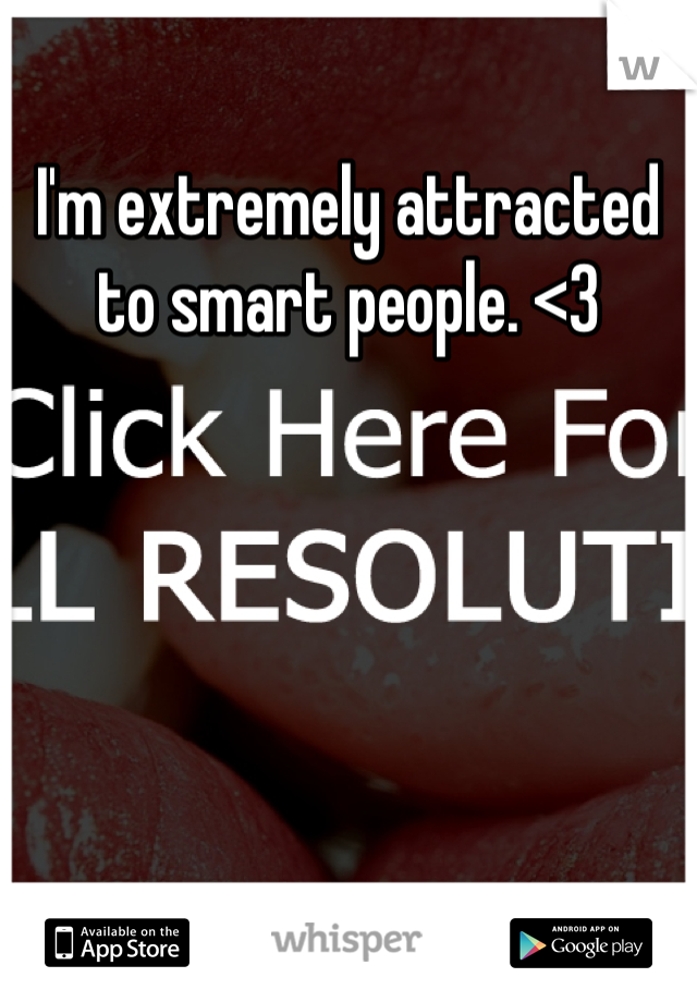 I'm extremely attracted to smart people. <3