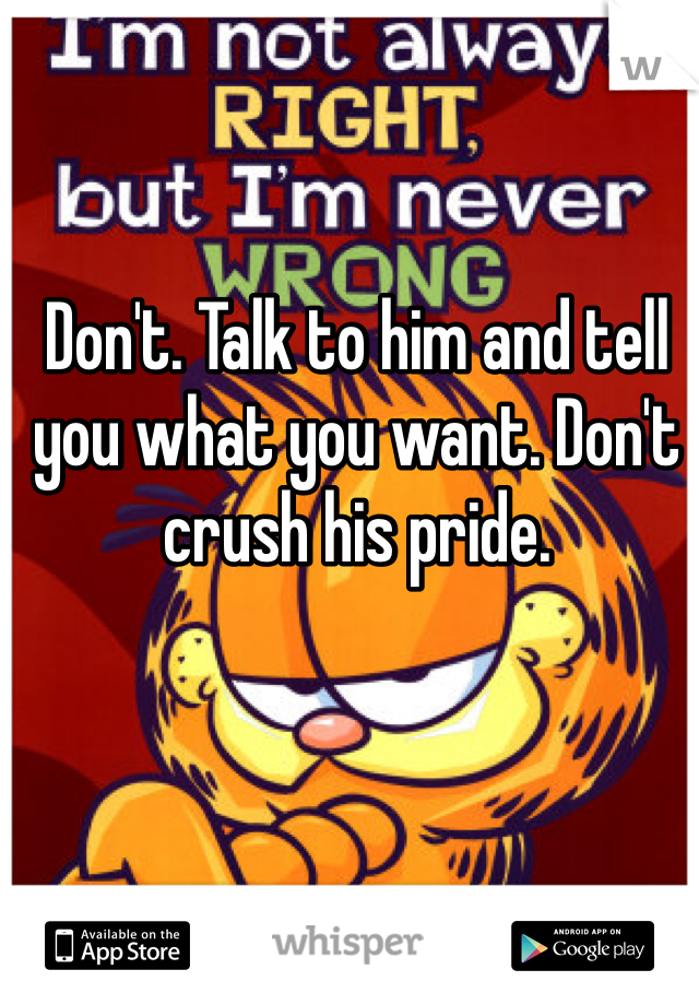 Don't. Talk to him and tell you what you want. Don't crush his pride. 
