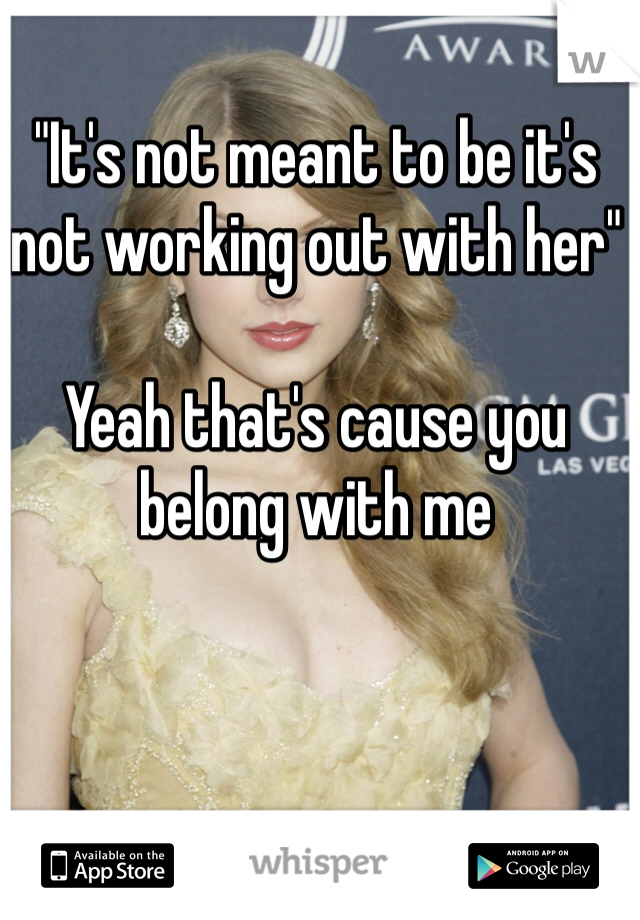 "It's not meant to be it's not working out with her"

Yeah that's cause you belong with me 