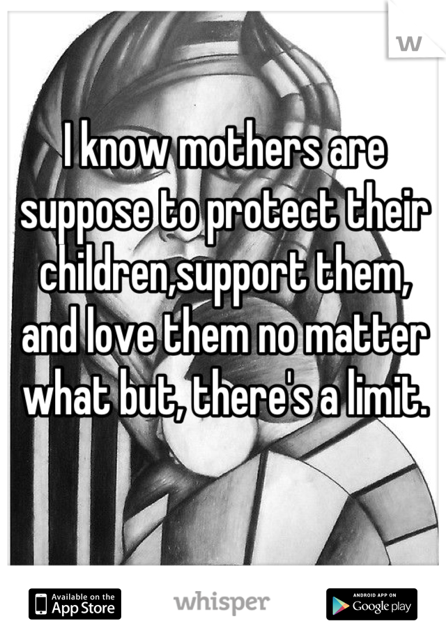 I know mothers are suppose to protect their children,support them, and love them no matter what but, there's a limit.