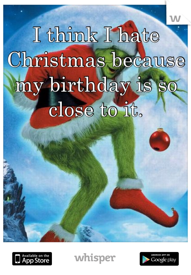 I think I hate Christmas because my birthday is so close to it. 