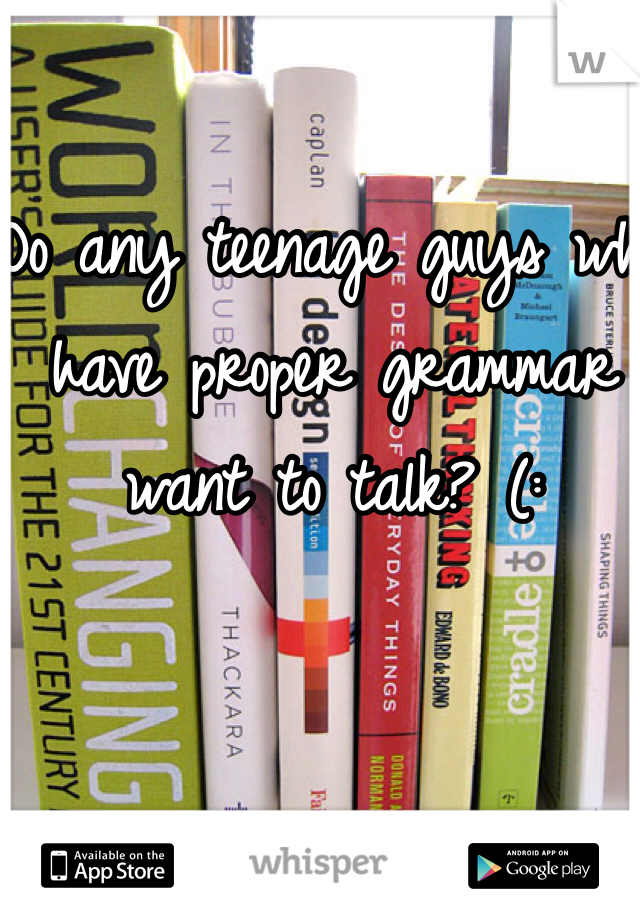 Do any teenage guys who have proper grammar want to talk? (: 