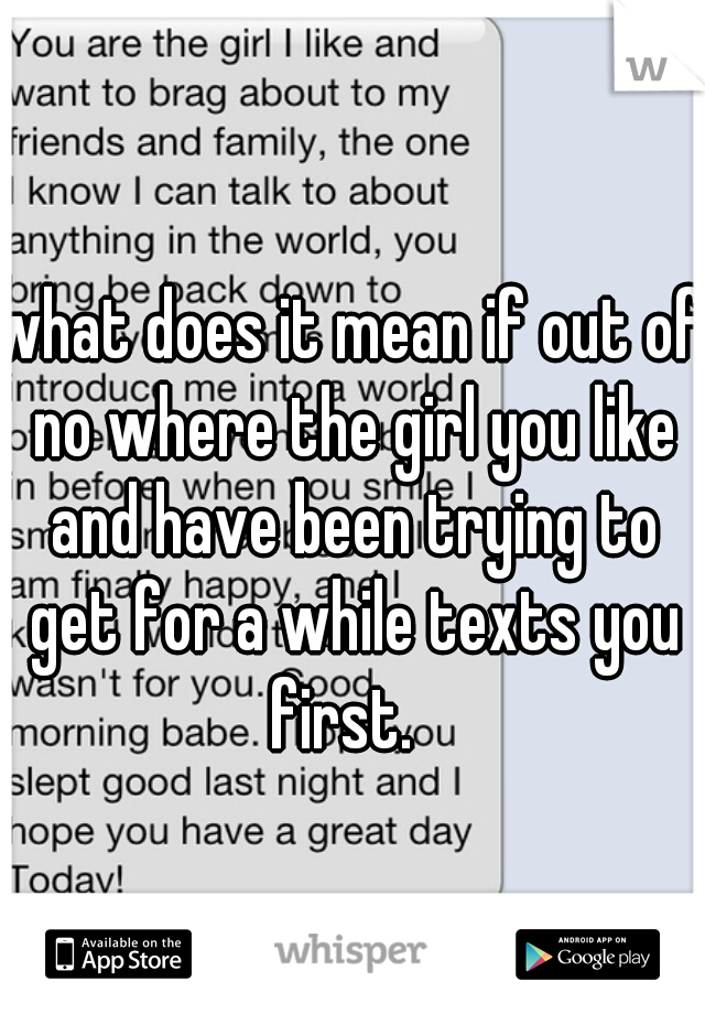 what does it mean if out of no where the girl you like and have been trying to get for a while texts you first.  