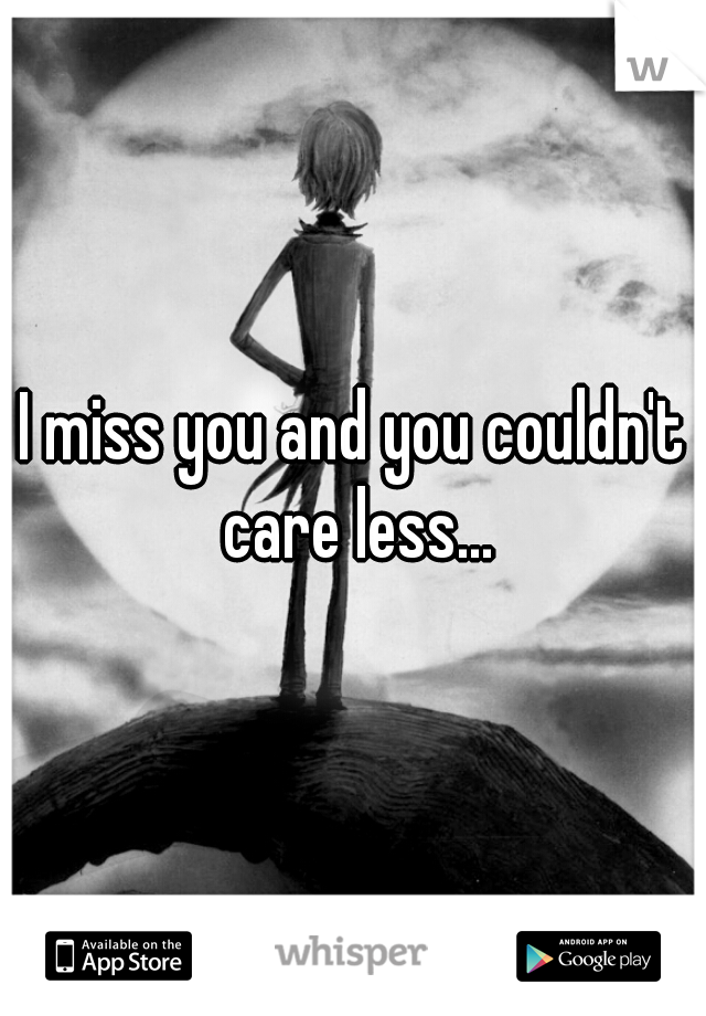 I miss you and you couldn't care less...