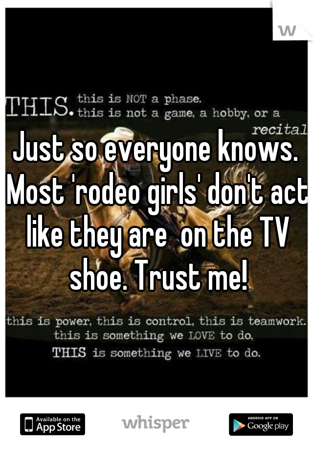Just so everyone knows. Most 'rodeo girls' don't act like they are  on the TV shoe. Trust me!