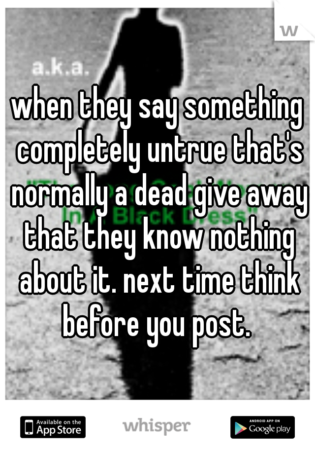 when they say something completely untrue that's normally a dead give away that they know nothing about it. next time think before you post. 