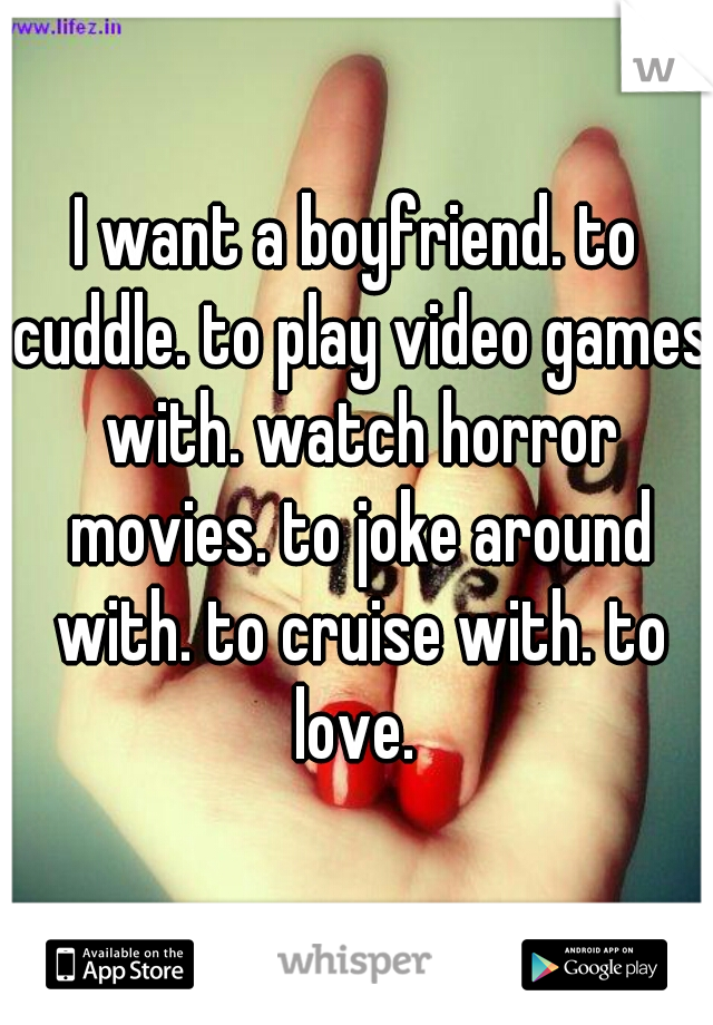 I want a boyfriend. to cuddle. to play video games with. watch horror movies. to joke around with. to cruise with. to love. 