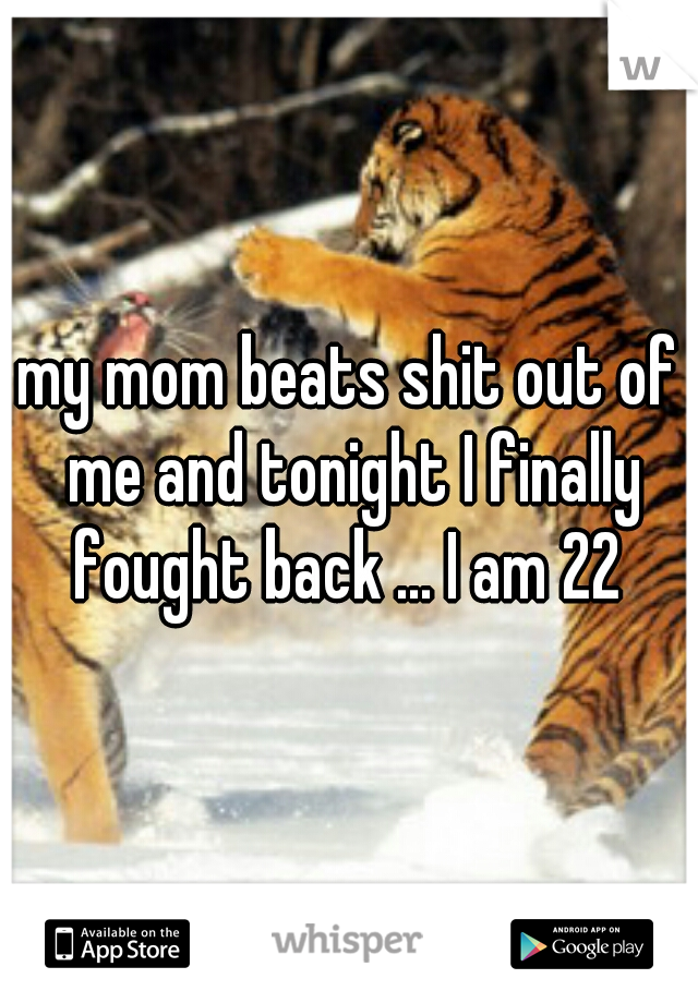 my mom beats shit out of me and tonight I finally fought back ... I am 22 