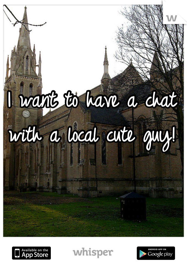 I want to have a chat with a local cute guy!