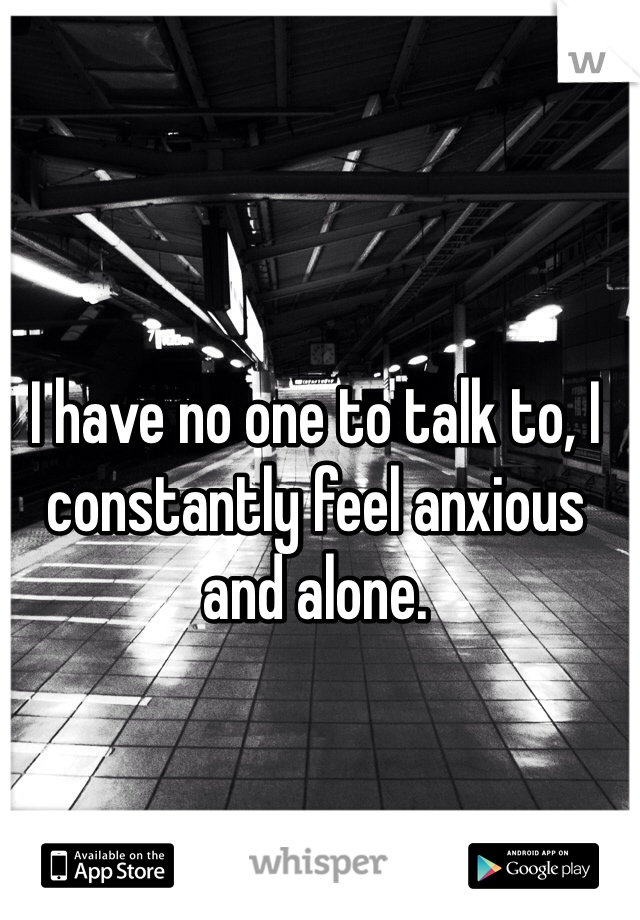 I have no one to talk to, I constantly feel anxious and alone.