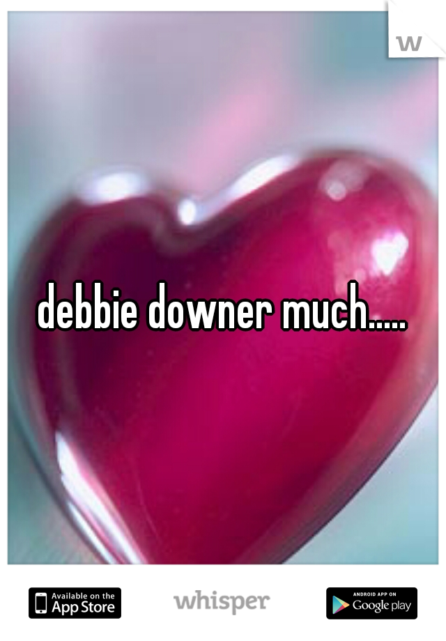 debbie downer much.....