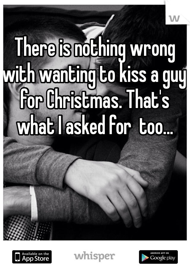 There is nothing wrong with wanting to kiss a guy for Christmas. That's what I asked for  too...