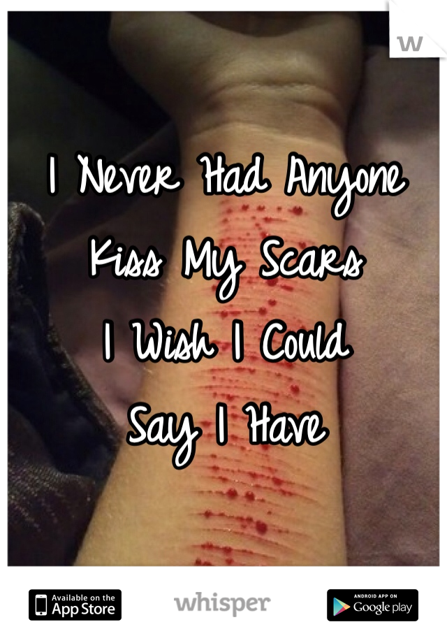 I Never Had Anyone 
Kiss My Scars
I Wish I Could 
Say I Have