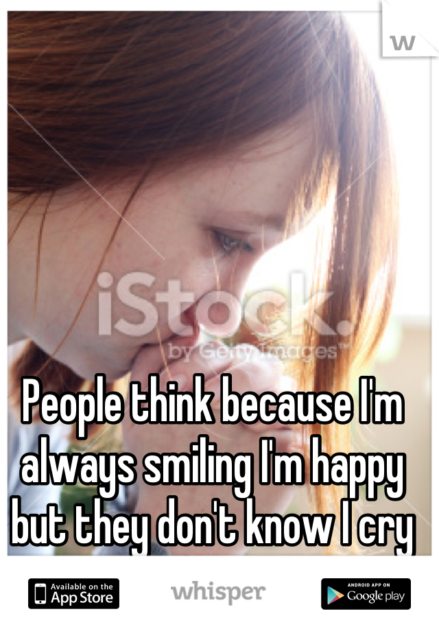 People think because I'm always smiling I'm happy but they don't know I cry myself to sleep 