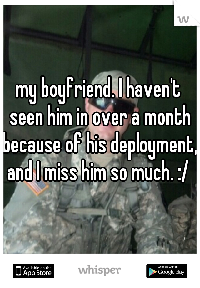 my boyfriend. I haven't seen him in over a month because of his deployment, and I miss him so much. :/ 