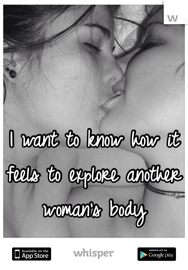 I want to know how it feels to explore another woman's body