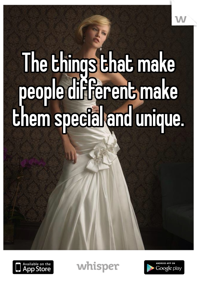 The things that make people different make them special and unique. 
