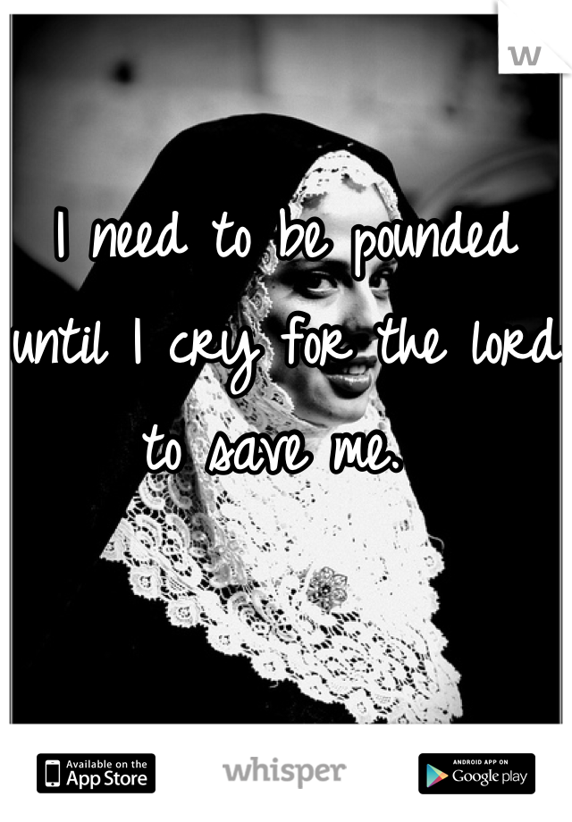 I need to be pounded until I cry for the lord to save me. 