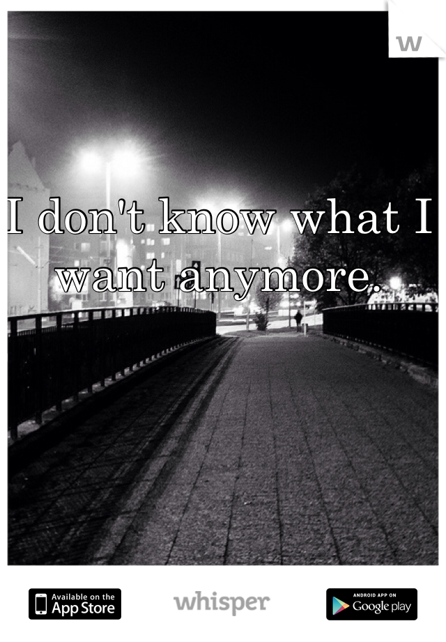 I don't know what I want anymore.
