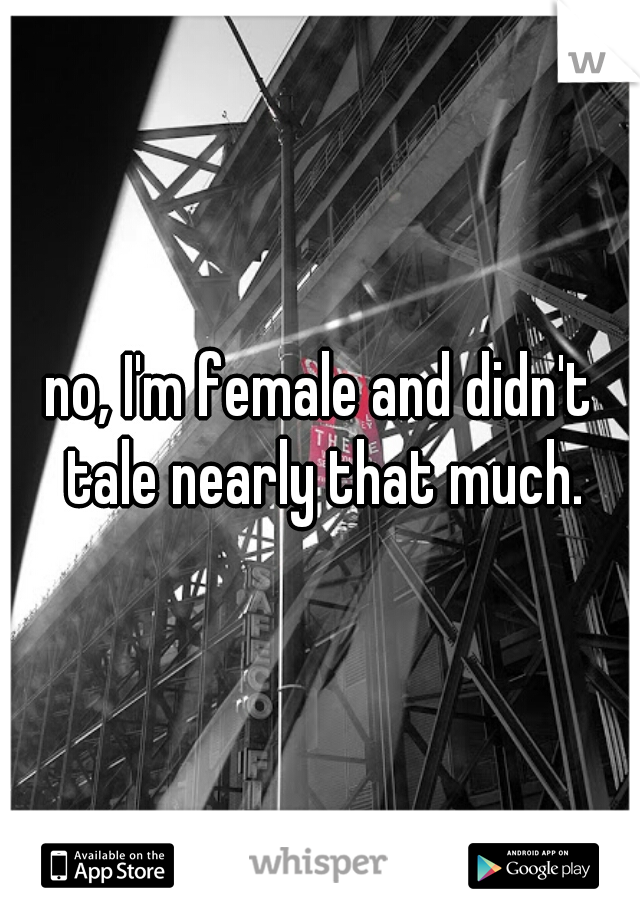 no, I'm female and didn't tale nearly that much.