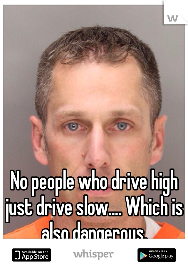 No people who drive high just drive slow.... Which is also dangerous. 