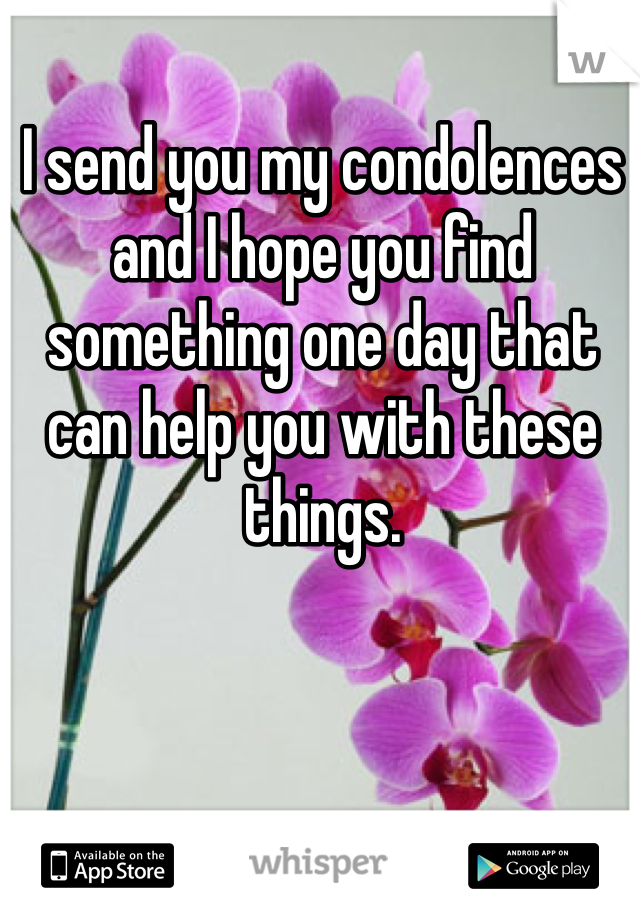 I send you my condolences and I hope you find something one day that can help you with these things. 