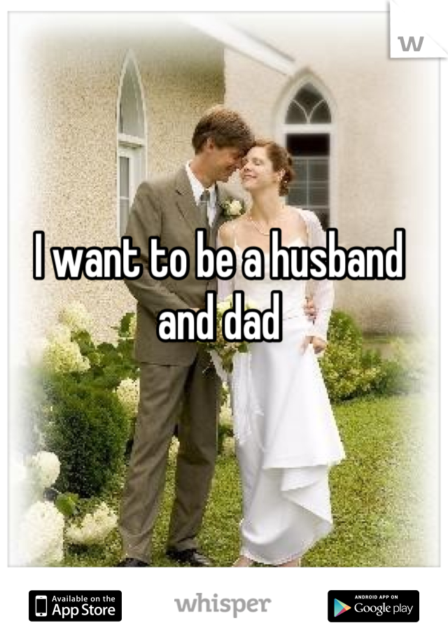 I want to be a husband and dad
