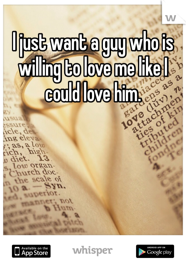 I just want a guy who is willing to love me like I could love him. 