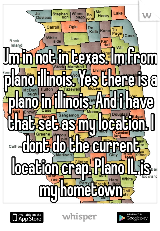 Um in not in texas. Im from plano illinois. Yes there is a plano in illinois. And i have that set as my location. I dont do the current location crap. Plano IL is my hometown
