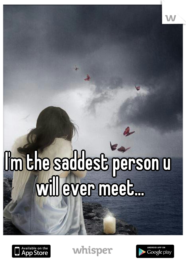 I'm the saddest person u will ever meet...