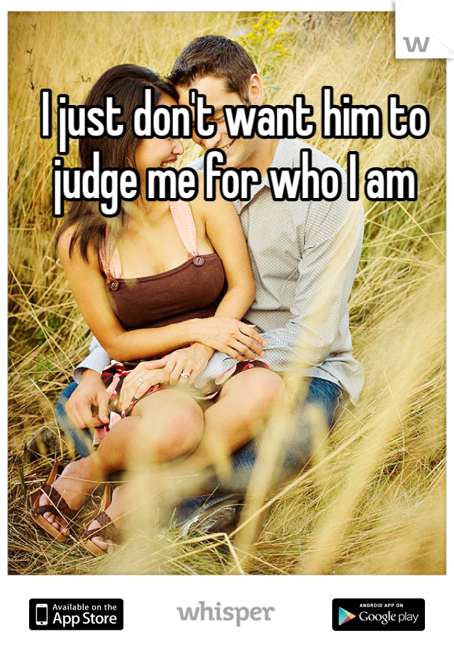 I just don't want him to judge me for who I am