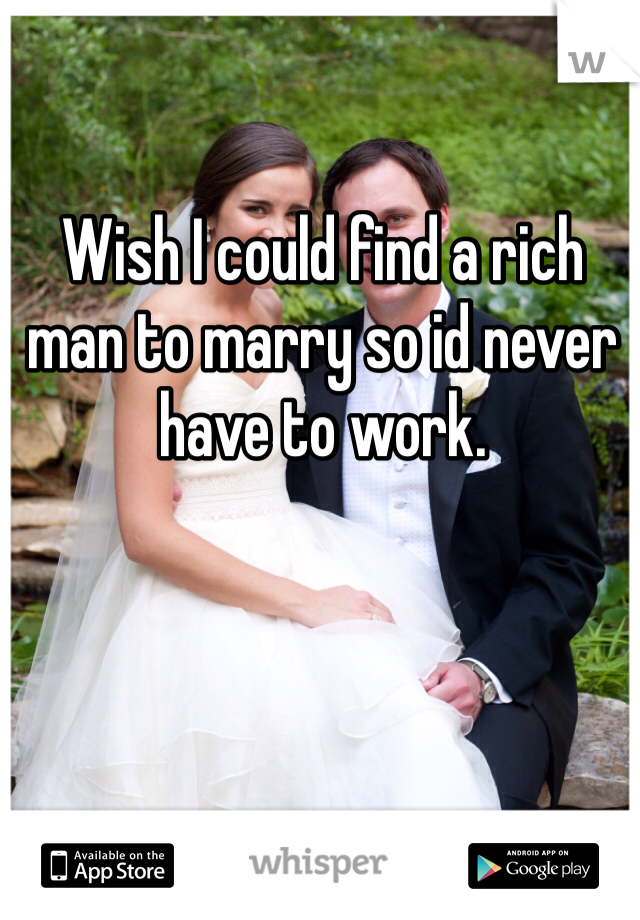 Wish I could find a rich man to marry so id never have to work. 