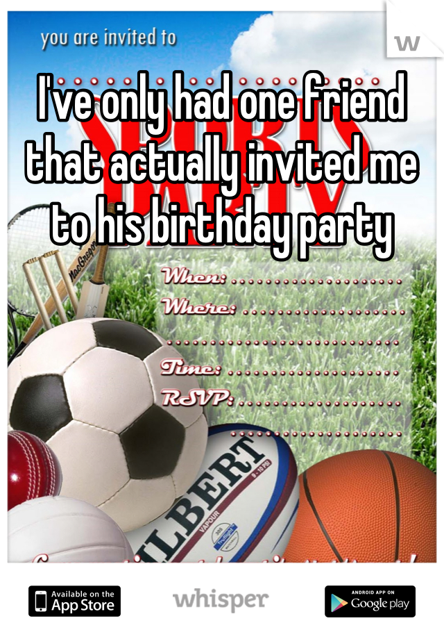 I've only had one friend that actually invited me to his birthday party