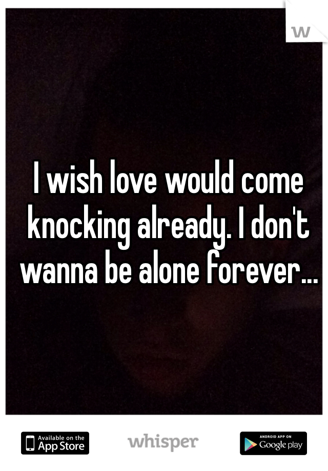 I wish love would come knocking already. I don't wanna be alone forever... 