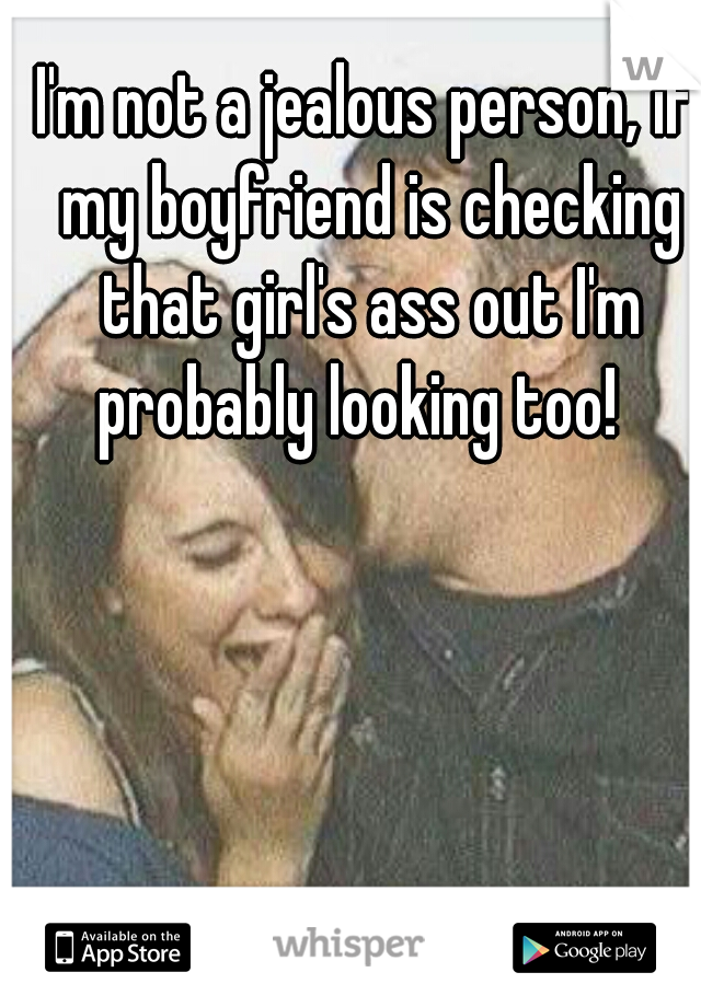 I'm not a jealous person, if my boyfriend is checking that girl's ass out I'm probably looking too!  